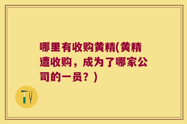 哪里有收购黄精(黄精遭收购，成为了哪家公司的一员？)
