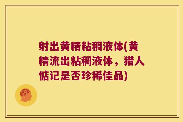 射出黄精粘稠液体(黄精流出粘稠液体,猎人惦记是否珍稀佳品) 射出黄精粘稠液体(黄精流出粘稠液体,猎人惦记是否珍稀佳品)