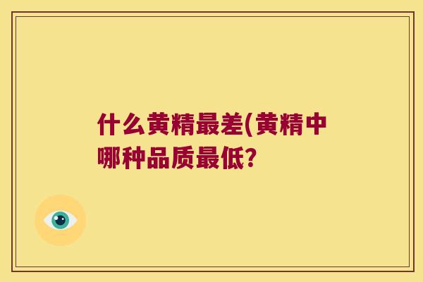 什么黄精差(黄精中哪种品质低？