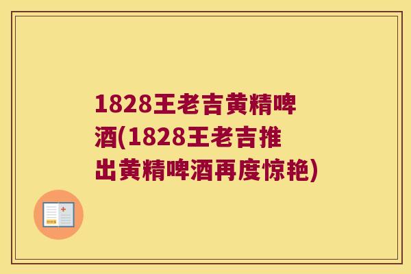 1828王老吉黄精啤酒(1828王老吉推出黄精啤酒再度惊艳) 1828王老吉黄精啤酒(1828王老吉推出黄精啤酒再度惊艳)