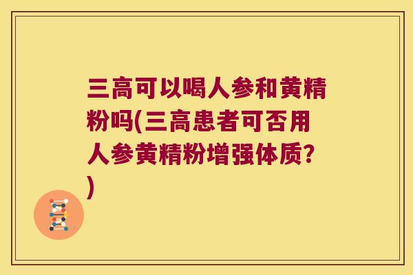 可以喝人参和黄精粉吗(患者可否用人参黄精粉增强体质?) 可以喝人参和黄精粉吗(患者可否用人参黄精粉增强体质?)