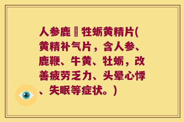 人参鹿鞕牲蛎黄精片(黄精片，含人参、鹿鞭、牛黄、牡蛎，改善疲劳乏力、头晕心悸、等症状。)