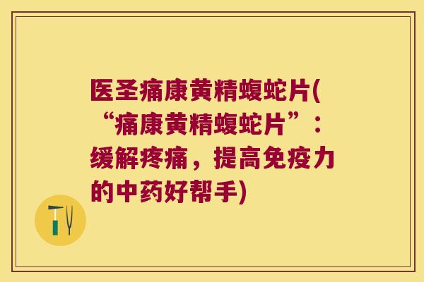 医圣痛康黄精蝮蛇片(“痛康黄精蝮蛇片”：缓解，提高力的好帮手)