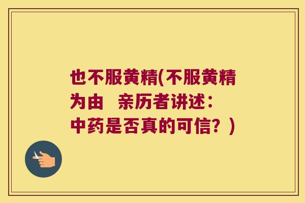 也不服黄精(不服黄精为由 亲历者讲述:是否真的可信?) 也不服黄精(不服黄精为由 亲历者讲述:是否真的可信?)