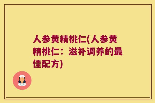 人参黄精桃仁(人参黄精桃仁:滋补调养的佳配方) 人参黄精桃仁(人参黄精桃仁:滋补调养的佳配方)