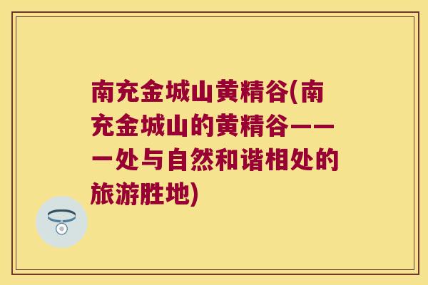 南充金城山黄精谷(南充金城山的黄精谷——一处与自然和谐相处的旅游胜地) 南充金城山黄精谷(南充金城山的黄精谷——一处与自然和谐相处的旅游胜地)
