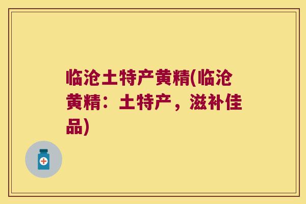 临沧土特产黄精(临沧黄精：土特产，滋补佳品)