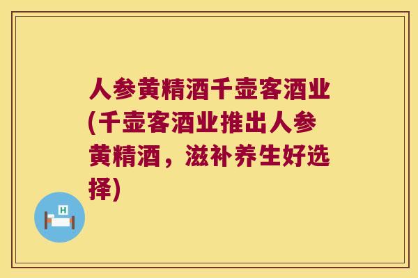 人参黄精酒千壶客酒业(千壶客酒业推出人参黄精酒,滋补养生好选择) 人参黄精酒千壶客酒业(千壶客酒业推出人参黄精酒,滋补养生好选择)