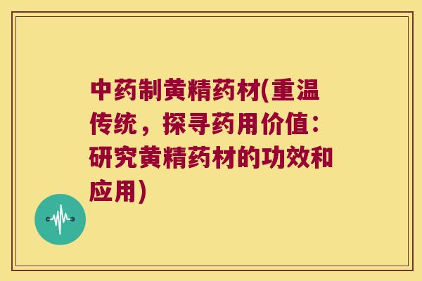 制黄精药材(重温传统，探寻药用价值：研究黄精药材的功效和应用)