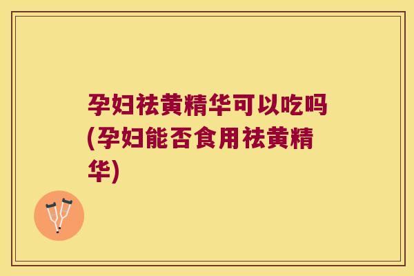 孕妇祛黄精华可以吃吗(孕妇能否食用祛黄精华) 孕妇祛黄精华可以吃吗(孕妇能否食用祛黄精华)
