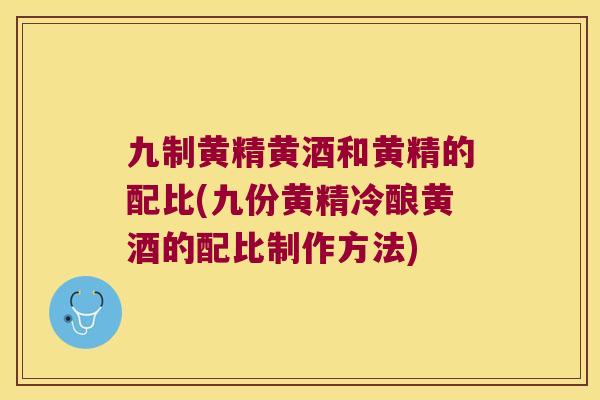 九制黄精黄酒和黄精的配比(九份黄精冷酿黄酒的配比制作方法) 九制黄精黄酒和黄精的配比(九份黄精冷酿黄酒的配比制作方法)