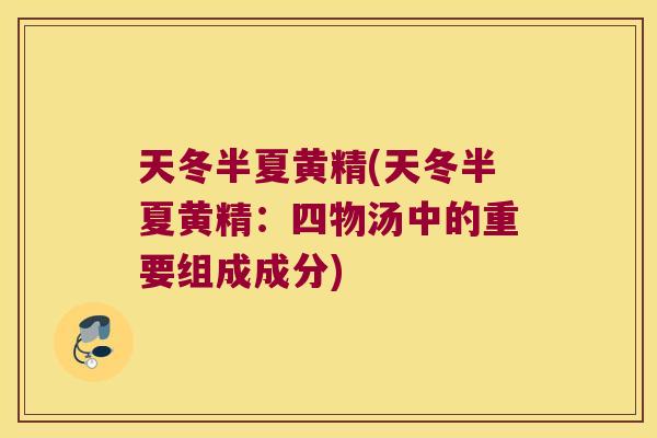 天冬半夏黄精(天冬半夏黄精：四物汤中的重要组成成分)