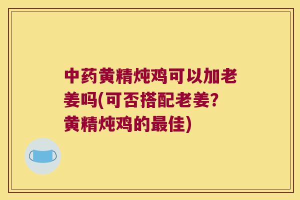 黄精炖鸡可以加老姜吗(可否搭配老姜？黄精炖鸡的佳)