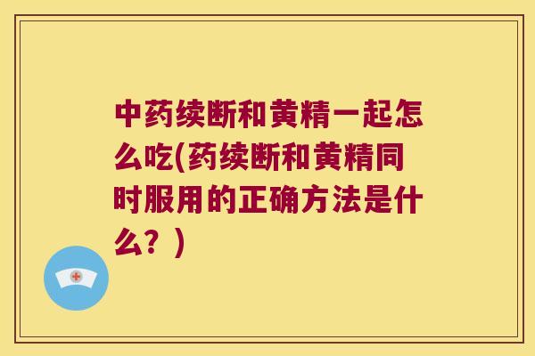 续断和黄精一起怎么吃(药续断和黄精同时服用的正确方法是什么？)