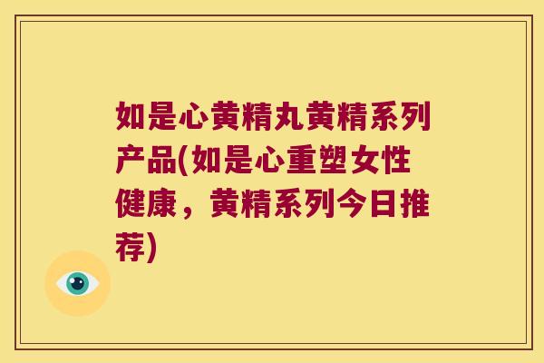 如是心黄精丸黄精系列产品(如是心重塑女性健康,黄精系列今日推荐) 如是心黄精丸黄精系列产品(如是心重塑女性健康,黄精系列今日推荐)