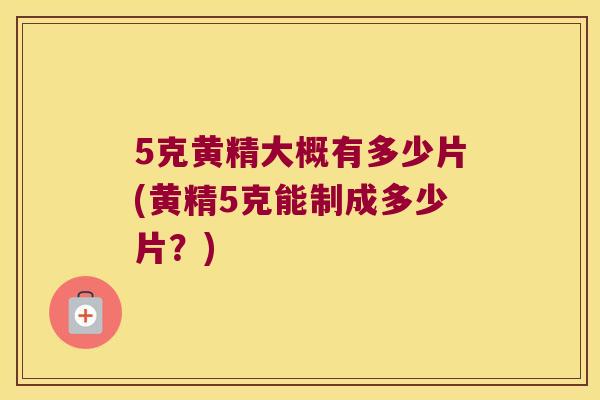 5克黄精大概有多少片(黄精5克能制成多少片?) 5克黄精大概有多少片(黄精5克能制成多少片?)