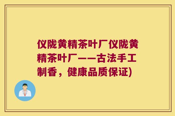 仪陇黄精茶叶厂仪陇黄精茶叶厂——古法手工制香,健康品质保证) 仪陇黄精茶叶厂仪陇黄精茶叶厂——古法手工制香,健康品质保证)