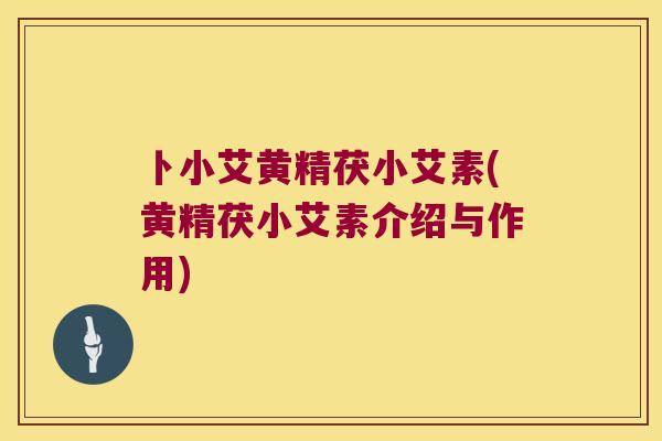卜小艾黄精茯小艾素(黄精茯小艾素介绍与作用) 卜小艾黄精茯小艾素(黄精茯小艾素介绍与作用)