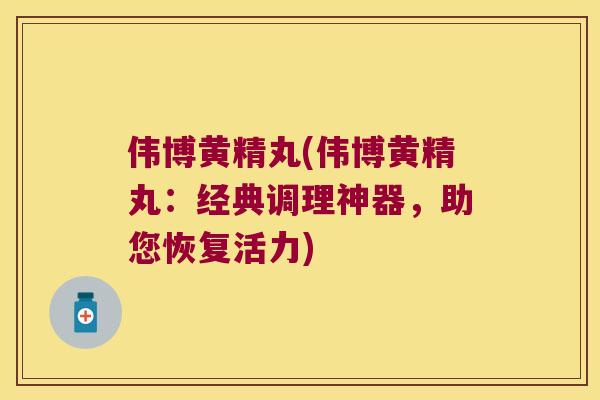 伟博黄精丸(伟博黄精丸:经典调理神器,助您恢复活力) 伟博黄精丸(伟博黄精丸:经典调理神器,助您恢复活力)