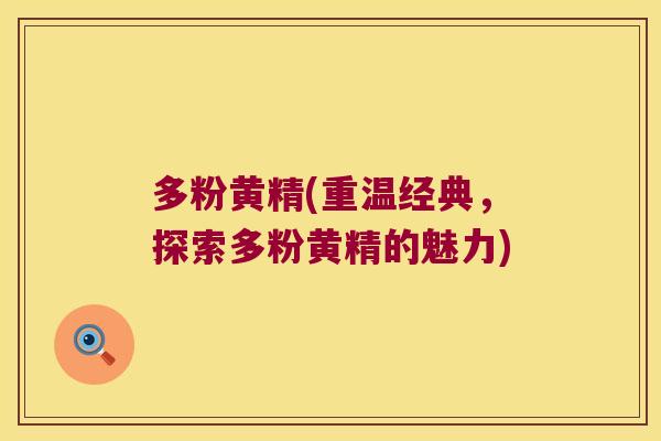 多粉黄精(重温经典,探索多粉黄精的魅力) 多粉黄精(重温经典,探索多粉黄精的魅力)