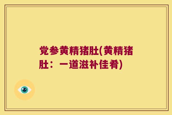党参黄精猪肚(黄精猪肚：一道滋补佳肴)