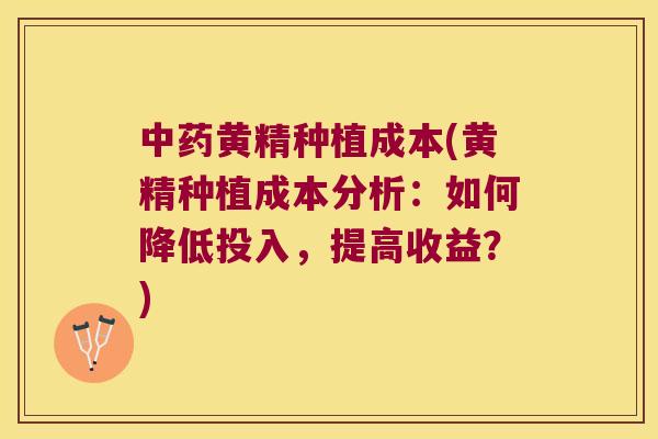 黄精种植成本(黄精种植成本分析：如何降低投入，提高收益？)