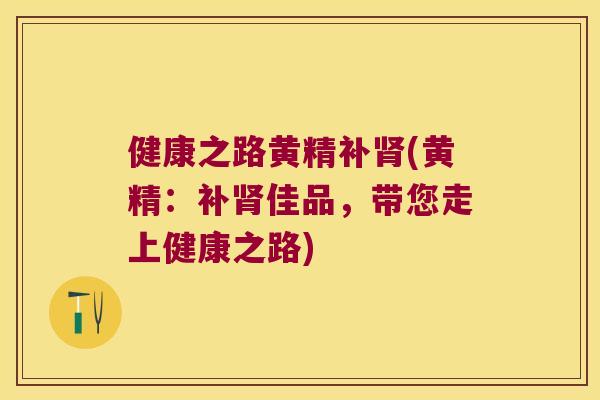 健康之路黄精补(黄精:补佳品,带您走上健康之路) 健康之路黄精补(黄精:补佳品,带您走上健康之路)