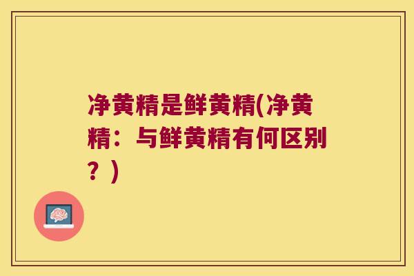 净黄精是鲜黄精(净黄精：与鲜黄精有何区别？)