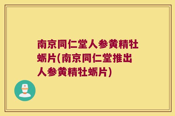 南京同仁堂人参黄精牡蛎片(南京同仁堂推出人参黄精牡蛎片) 南京同仁堂人参黄精牡蛎片(南京同仁堂推出人参黄精牡蛎片)