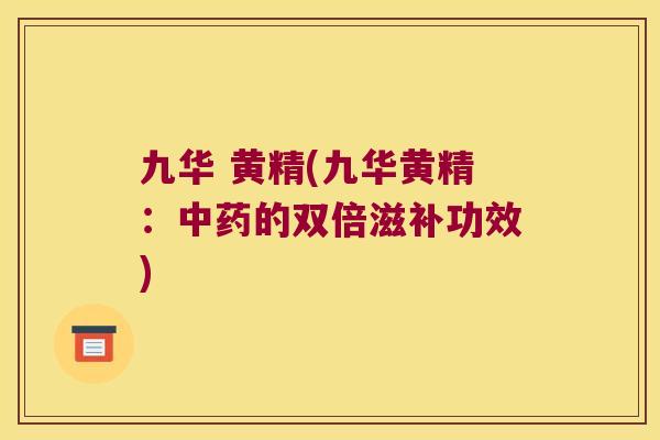 九华 黄精(九华黄精：的双倍滋补功效)