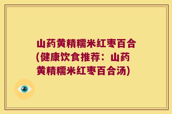 山药黄精糯米红枣百合(健康饮食推荐：山药黄精糯米红枣百合汤)