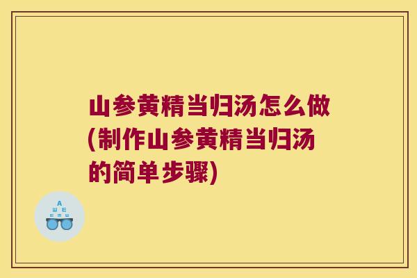 山参黄精当归汤怎么做(制作山参黄精当归汤的简单步骤) 山参黄精当归汤怎么做(制作山参黄精当归汤的简单步骤)