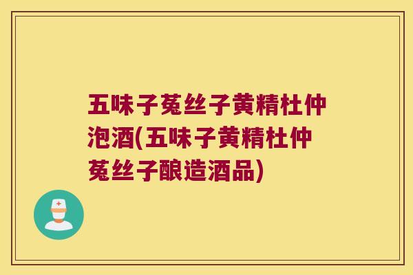 五味子菟丝子黄精杜仲泡酒(五味子黄精杜仲菟丝子酿造酒品) 五味子菟丝子黄精杜仲泡酒(五味子黄精杜仲菟丝子酿造酒品)