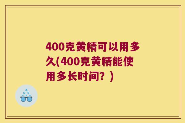 400克黄精可以用多久(400克黄精能使用多长时间？)