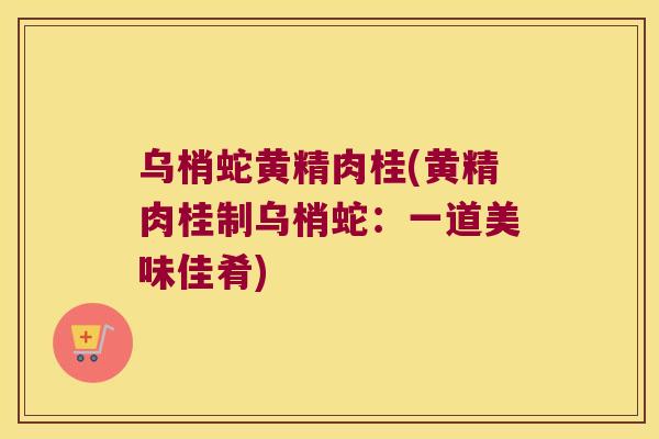 乌梢蛇黄精肉桂(黄精肉桂制乌梢蛇：一道美味佳肴)