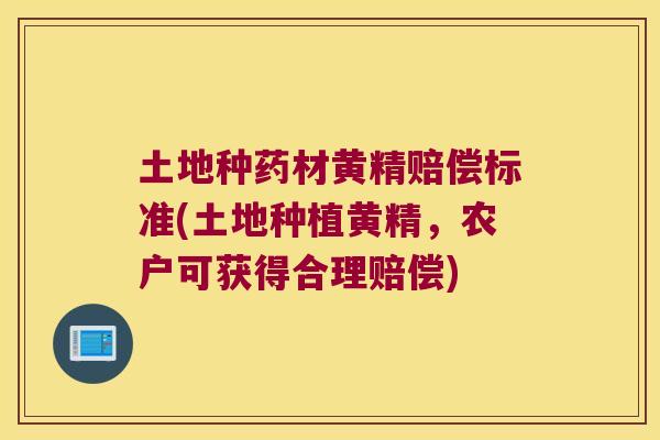 土地种药材黄精赔偿标准(土地种植黄精,农户可获得合理赔偿) 土地种药材黄精赔偿标准(土地种植黄精,农户可获得合理赔偿)