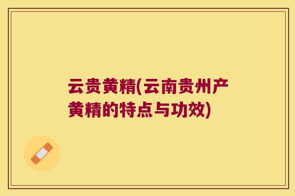 云贵黄精(云南贵州产黄精的特点与功效) 云贵黄精(云南贵州产黄精的特点与功效)