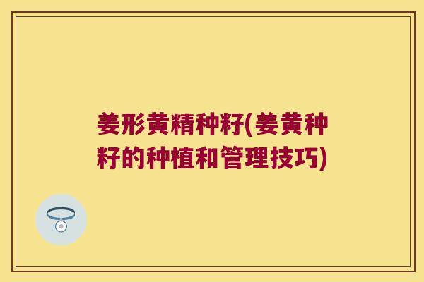 姜形黄精种籽(姜黄种籽的种植和管理技巧) 姜形黄精种籽(姜黄种籽的种植和管理技巧)