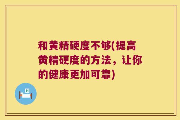 和黄精硬度不够(提高黄精硬度的方法,让你的健康更加可靠) 和黄精硬度不够(提高黄精硬度的方法,让你的健康更加可靠)