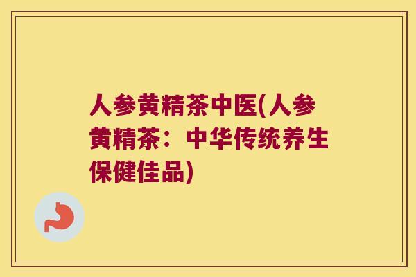 人参黄精茶中医(人参黄精茶:中华传统养生保健佳品) 人参黄精茶中医(人参黄精茶:中华传统养生保健佳品)