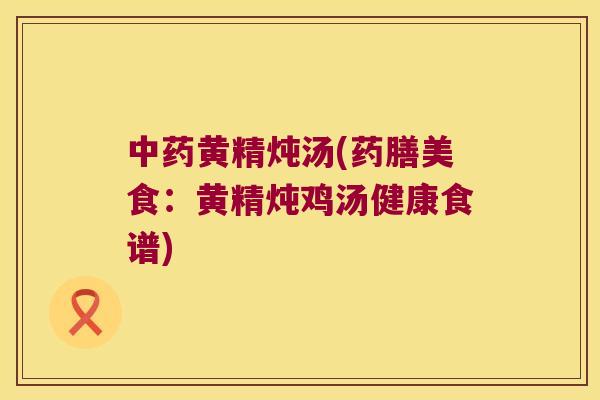 黄精炖汤(药膳美食:黄精炖鸡汤健康食谱) 黄精炖汤(药膳美食:黄精炖鸡汤健康食谱)