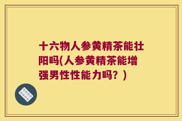 十六物人参黄精茶能壮阳吗(人参黄精茶能增强男性性能力吗？)