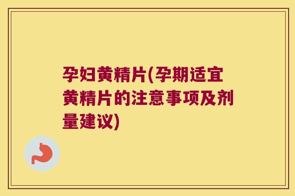 孕妇黄精片(孕期适宜黄精片的注意事项及剂量建议)