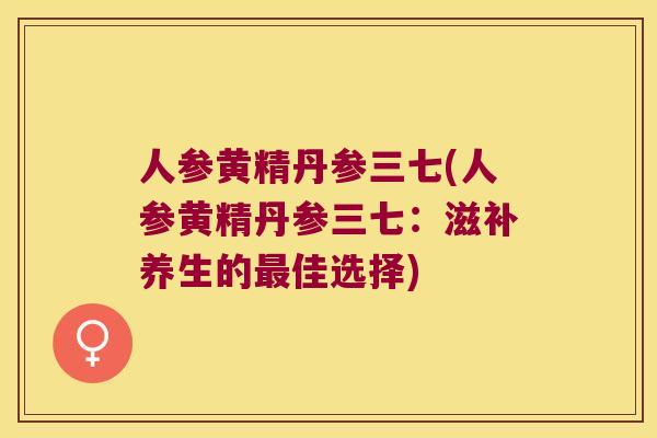 人参黄精丹参三七(人参黄精丹参三七:滋补养生的佳选择) 人参黄精丹参三七(人参黄精丹参三七:滋补养生的佳选择)