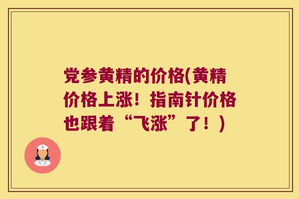党参黄精的价格(黄精价格上涨！指南针价格也跟着“飞涨”了！)