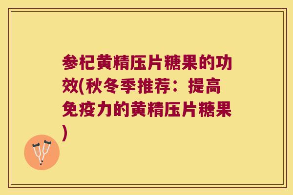 参杞黄精压片糖果的功效(秋冬季推荐：提高力的黄精压片糖果)