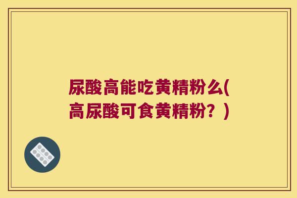 尿酸高能吃黄精粉么(高尿酸可食黄精粉?) 尿酸高能吃黄精粉么(高尿酸可食黄精粉?)
