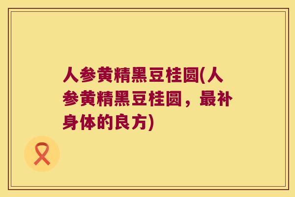 人参黄精黑豆桂圆(人参黄精黑豆桂圆，补身体的良方)