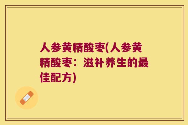 人参黄精酸枣(人参黄精酸枣:滋补养生的佳配方) 人参黄精酸枣(人参黄精酸枣:滋补养生的佳配方)