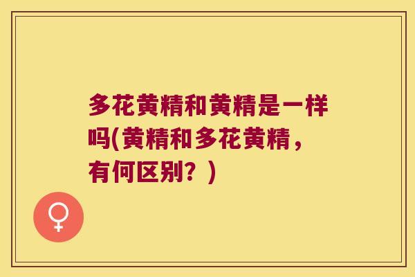 多花黄精和黄精是一样吗(黄精和多花黄精,有何区别?) 多花黄精和黄精是一样吗(黄精和多花黄精,有何区别?)